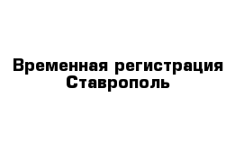 Временная регистрация Ставрополь 